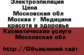 Электроэпиляция  › Цена ­ 2 500 - Московская обл., Москва г. Медицина, красота и здоровье » Косметические услуги   . Московская обл.